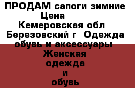  ПРОДАМ сапоги зимние. › Цена ­ 1 700 - Кемеровская обл., Березовский г. Одежда, обувь и аксессуары » Женская одежда и обувь   